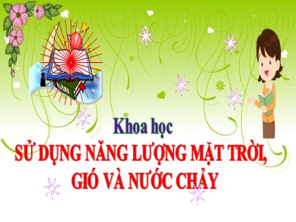 Bài giảng Khoa học Lớp 5 - Tuần 21 - Bài: Sử dụng năng lượng mặt trời, gió và nước chảy