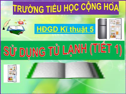 Bài giảng Kĩ thuật Lớp 5 - Tuần 16 - Bài: Sử dụng tủ lạnh (Tiết 1) - Trường Tiểu học Cộng Hòa Bài giảng Kĩ thuật Lớp 5 - Tuần 16 - Bài: Sử dụng tủ lạnh (Tiết 1) - Trường Tiểu học Cộng Hòa