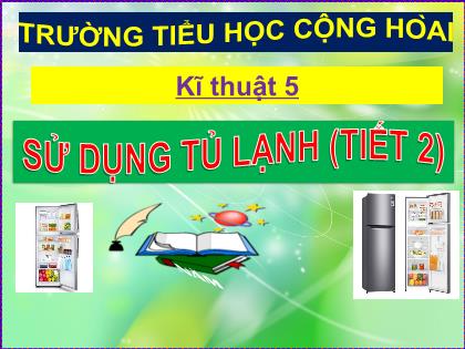Bài giảng Kĩ thuật Lớp 5 - Tuần 16 - Bài: Sử dụng tủ lạnh (Tiết 2) - Trường Tiểu học Cộng Hòa Bài giảng Kĩ thuật Lớp 5 - Tuần 16 - Bài: Sử dụng tủ lạnh (Tiết 2) - Trường Tiểu học Cộng Hòa