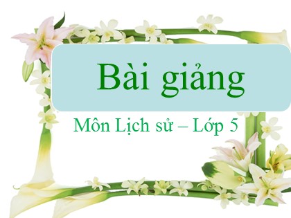 Bài giảng Lịch sử Lớp 5 - Tuần 11 - Bài: Ôn tập hơn tám mươi năm chống thực dân Pháp xâm lược và đô hộ (1858-1945)