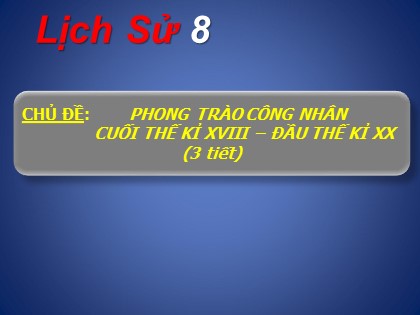 Bài giảng Lịch sử Lớp 8 - Chủ đề: Phong trào công nhân cuối thế kỉ XVIII – đầu thế kỉ XX (3 tiết)