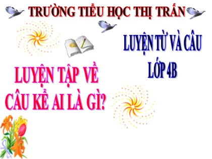 Bài giảng Luyện từ và câu Khối 4 - Tuần 26 - Bài: Luyện tập về câu kể ai là gì?