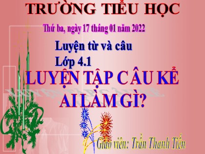 Bài giảng Luyện từ và câu Lớp 4 - Tuần 20 - Bài: Luyện tập câu kể ai làm gì? - Năm học 2021-2022 - Trần Thanh Tiến