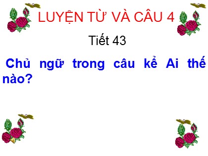 Bài giảng Luyện từ và câu Lớp 4 - Tuần 22 - Tiết 43: Chủ ngữ trong câu kể Ai thế nào?
