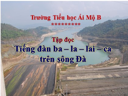 Bài giảng Tập đọc Lớp 5 - Tuần 7 - Bài: Tiếng đàn ba-la- Lai-ca trên sông Đà - Năm học 2016-2017 - Trường Tiểu học Ái Mộ B