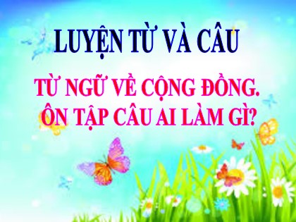 Bài giảng Tập làm văn Lớp 3 - Tuần 8: Từ ngữ về cộng đồng. Ôn tập câu "Ai làm gì?"