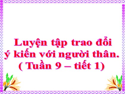 Bài giảng Tập làm văn Lớp 4 - Tuần 9 - Bài: Luyện tập trao đổi ý kiến với người thân