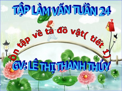 Bài giảng Tập làm văn Lớp 5 - Tuần 24 - Bài: Ôn tập về tả đồ vật - Lê Thị Thanh Thủy