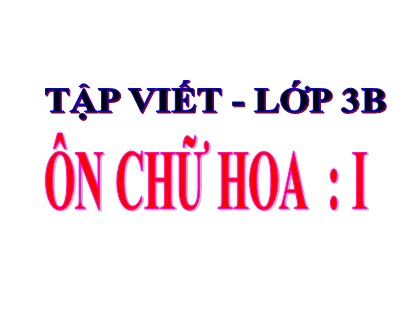 Bài giảng Tập viết Lớp 3 - Tuần 13 - Bài: Ôn chữ hoa I