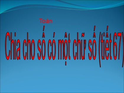 Bài giảng Toán học 4 - Chương 2 - Bài: Chia cho số có một chữ số (Tiết 67)