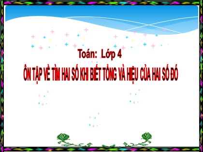 Bài giảng Toán học 4 - Chương 6 - Bài: Ôn tập về tìm hai số khi biết tổng và hiệu của hai số đó