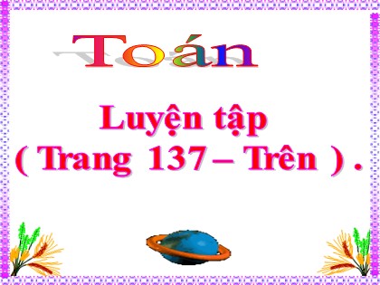 Bài giảng Toán Khối 4 - Tuần 26 - Bài: Luyện tập (Trang 137)