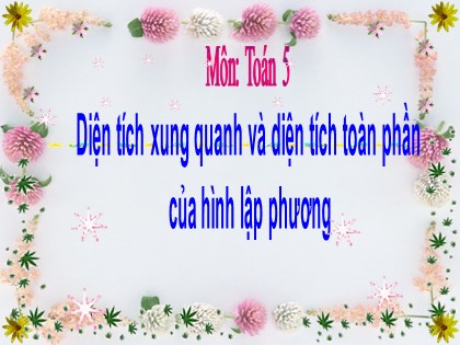 Bài giảng Toán Khối 5 - Tuần 22 - Bài: Diện tích xung quanh và diện tích toàn phần của hình lập phương