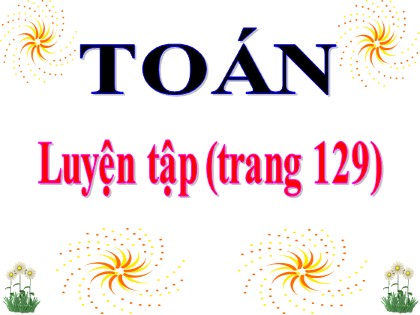 Bài giảng Toán Lớp 3 - Tiết 124: Luyện tập (Trang 129)