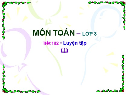Bài giảng Toán Lớp 3 - Tiết 132: Luyện tập