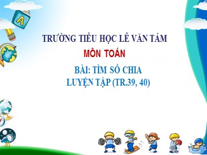 Bài giảng Toán Lớp 3 - Tuần 8 - Bài: Tìm số chia. Luyện tập (Tr.39, 40) - Trường TH Lê Văn Tám