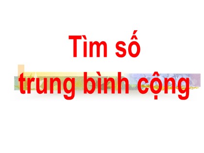 Bài giảng Toán Lớp 4 - Chương 1 - Bài: Tìm số trung bình cộng