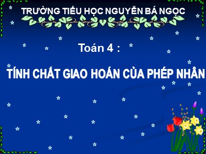 Bài giảng Toán Lớp 4 - Chương 2 - Bài: Tính chất giao hoán của phép nhân - Trường Tiểu học Nguyễn Bá Ngọc