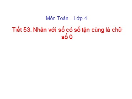 Bài giảng Toán Lớp 4 - Chương 2 - Tiết 53: Nhân với số có số tận cùng là chữ số 0