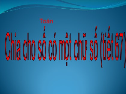 Bài giảng Toán Lớp 4 - Chương 2 - Tiết 67: Chia cho số có một chữ số