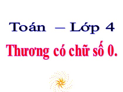 Bài giảng Toán Lớp 4 - Tuần 15 - Bài: Thương có chữ số 0
