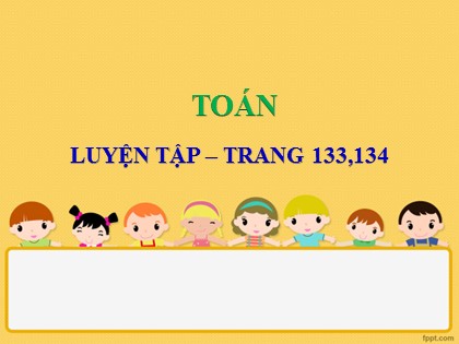 Bài giảng Toán Lớp 4 - Tuần 25 - Bài: Luyện tập (Trang 133+134)