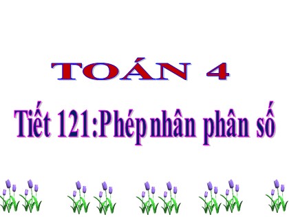 Bài giảng Toán Lớp 4 - Tuần 25 - Tiết 121: Phép nhân phân số