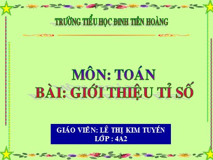 Bài giảng Toán Lớp 4 - Tuần 28 - Bài: Giới thiệu tỉ số - Trường Tiểu học Đinh Tiên Hoàng