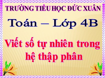 Bài giảng Toán Lớp 4 - Tuần 3 - Bài: Viết số tự nhiên trong hệ thập phân - Trường Tiểu học Đức Xuân