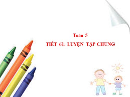 Bài giảng Toán Lớp 5 - Tuần 13 - Tiết 61: Luyện tập chung