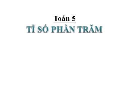 Bài giảng Toán Lớp 5 - Tuần 15 - Tiết 74: Tỉ số phần trăm