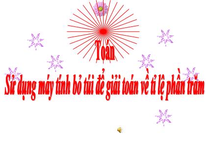 Bài giảng Toán Lớp 5 - Tuần 17 - Bài: Sử dụng máy tính bỏ túi để giải toán về tỉ lệ phần trăm
