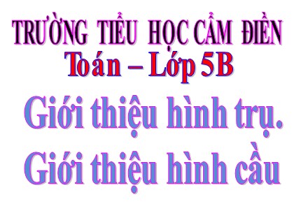 Bài giảng Toán Lớp 5 - Tuần 24 - Bài: Giới thiệu hình trụ.Giới thiệu hình cầu - Trường Tiểu học Cẩm Điền