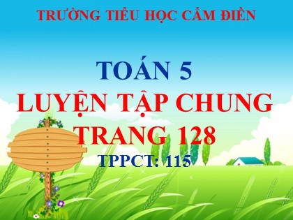 Bài giảng Toán Lớp 5 - Tuần 24 - Bài: Luyện tập chung (Trang 128) - Trường Tiểu học Cẩm Điền