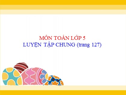Bài giảng Toán Lớp 5 - Tuần 24 - Tiết 119: Luyện tập chung (Trang 127)