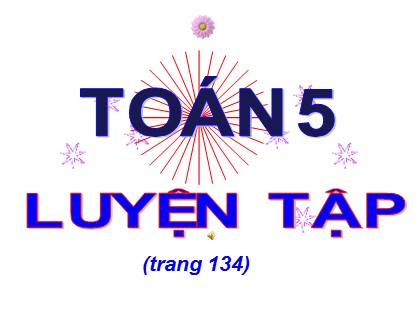 Bài giảng Toán Lớp 5 - Tuần 25 - Bài: Luyện tập (Trang 134)