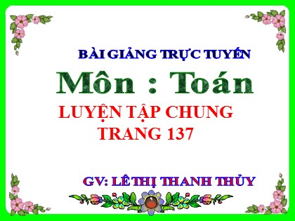 Bài giảng Toán Lớp 5 - Tuần 26 - Bài: Luyện tập chung (Trang 137) - Lê Thị Thanh Thủy