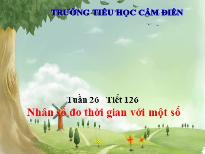 Bài giảng Toán Lớp 5 - Tuần 26 - Tiết 126: Nhân số đo thời gian với một số - Trường Tiểu học Cẩm Điền