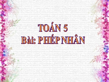 Bài giảng Toán Lớp 5 - Tuần 31 - Bài: Phép nhân