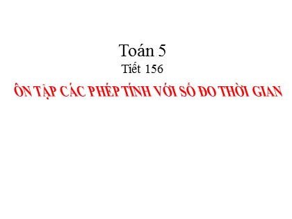 Bài giảng Toán Lớp 5 - Tuần 32 - Tiết 158: Ôn tập các phép tính với số đo thời gian