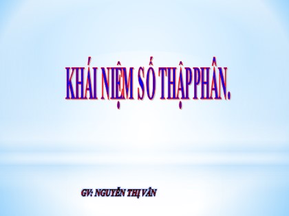 Bài giảng Toán Lớp 5 - Tuần 7 - Bài: Khái niệm số thập phân - Nguyễn Thị Vân